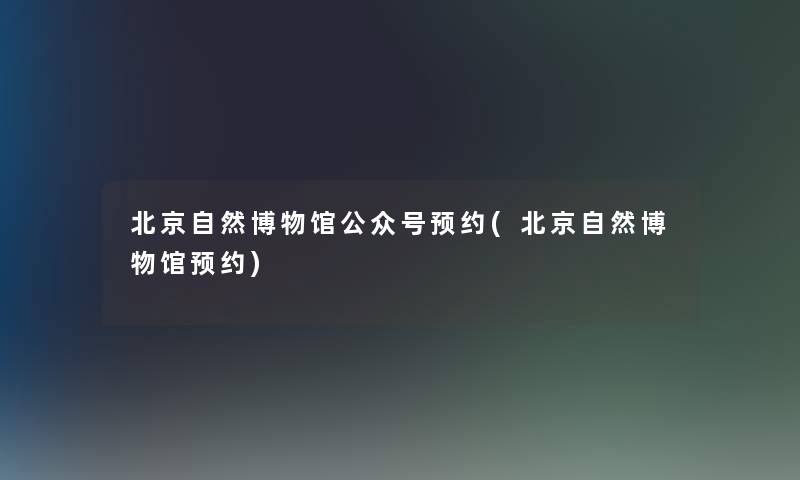 北京自然博物馆公众号预约(北京自然博物馆预约)
