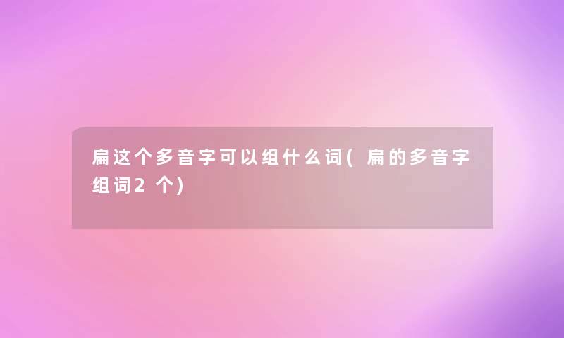 扁这个多音字可以组什么词(扁的多音字组词2个)