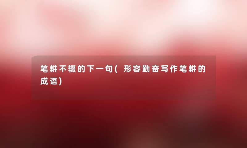 笔耕不辍的下一句(形容勤奋写作笔耕的成语)
