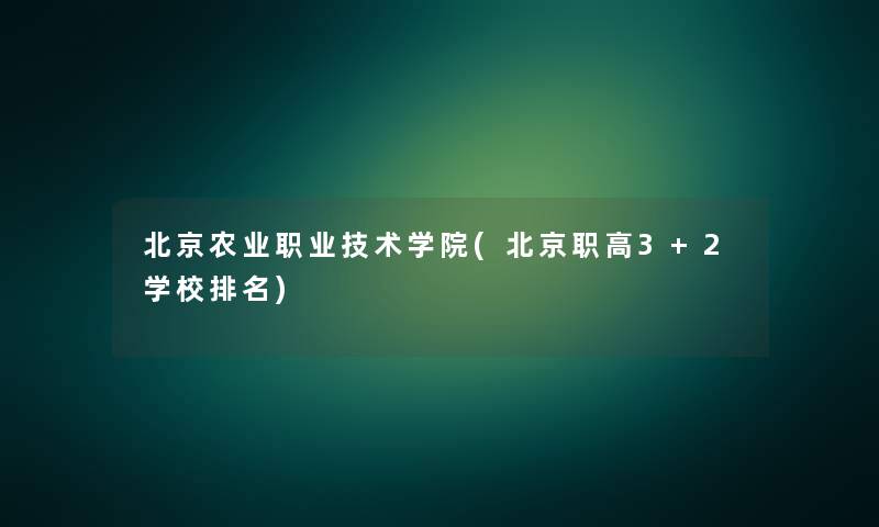 北京农业职业技术学院(北京职高3+2学校推荐)