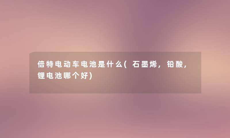 倍特电动车电池是什么(石墨烯,铅酸,锂电池哪个好)