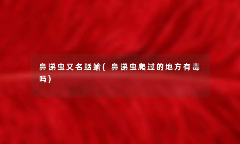 鼻涕虫又名蛞蝓(鼻涕虫爬过的地方有毒吗)