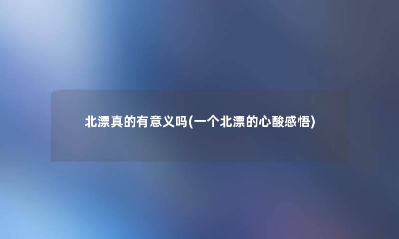 北漂真的有意义吗(一个北漂的心酸感悟)