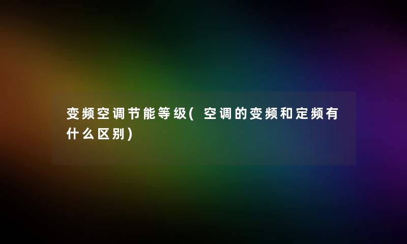 变频空调节能等级(空调的变频和定频有什么区别)