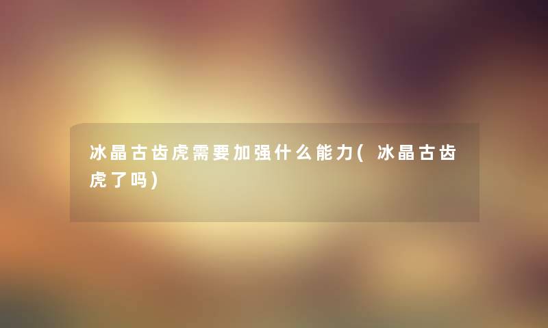 冰晶古齿虎需要加强什么能力(冰晶古齿虎了吗)