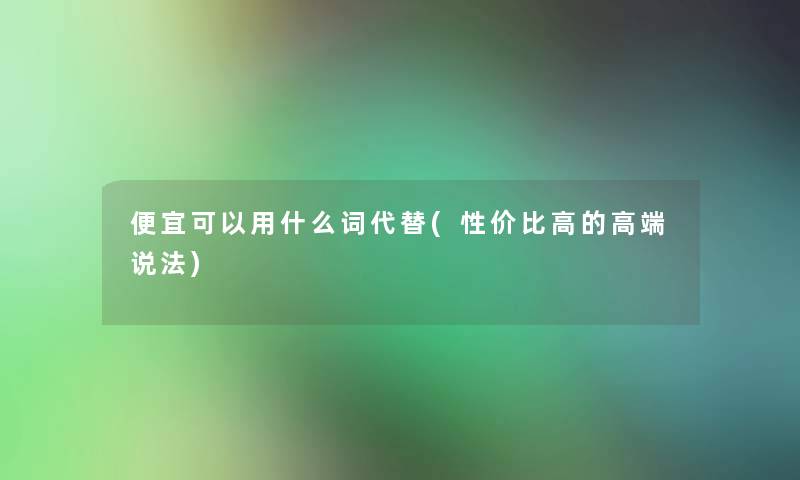 便宜可以用什么词代替(性价比高的高端说法)