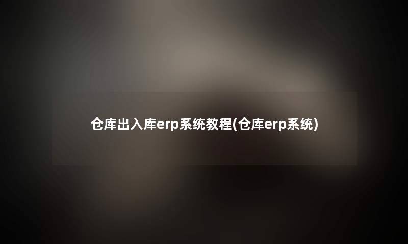 仓库出入库erp系统教程(仓库erp系统)