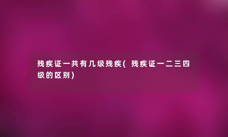 残疾证一共有几级残疾(残疾证一二三四级的区别)