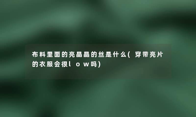 布料里面的亮晶晶的丝是什么(穿带亮片的衣服会很low吗)