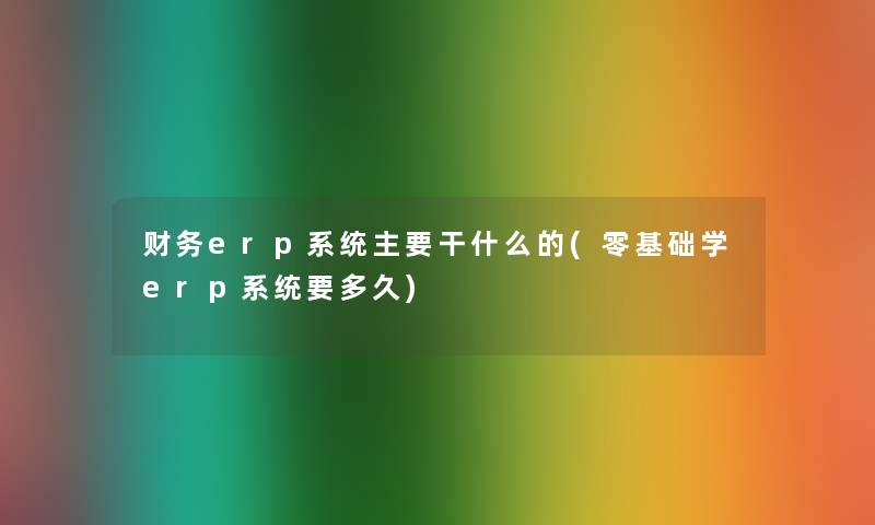 erp系统主要干什么的(零基础学erp系统要多久)
