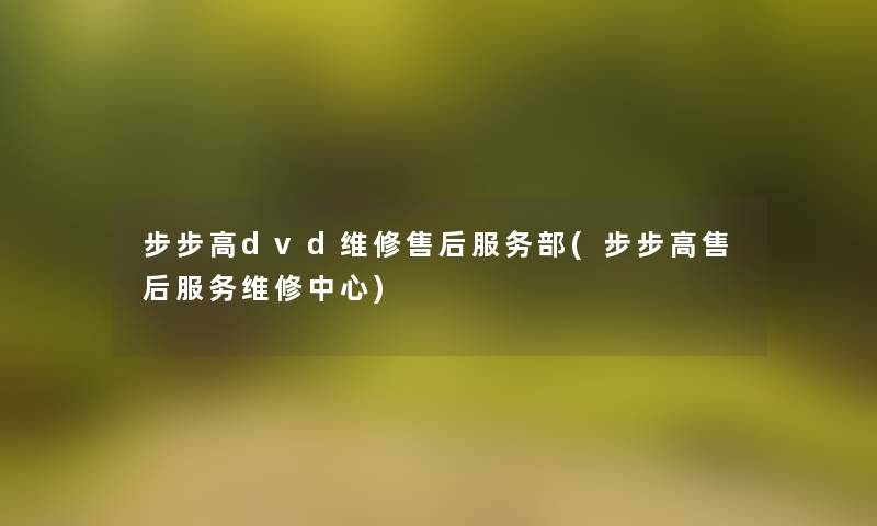 步步高dvd维修售后服务部(步步高售后服务维修中心)