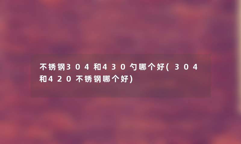 不锈钢304和430勺哪个好(304和420不锈钢哪个好)
