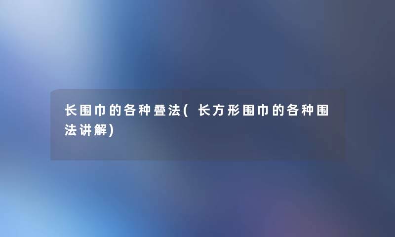 长围巾的各种叠法(长方形围巾的各种围法讲解)