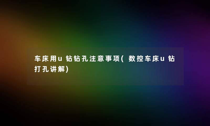 车床用u钻钻孔注意事项(数控车床u钻打孔讲解)