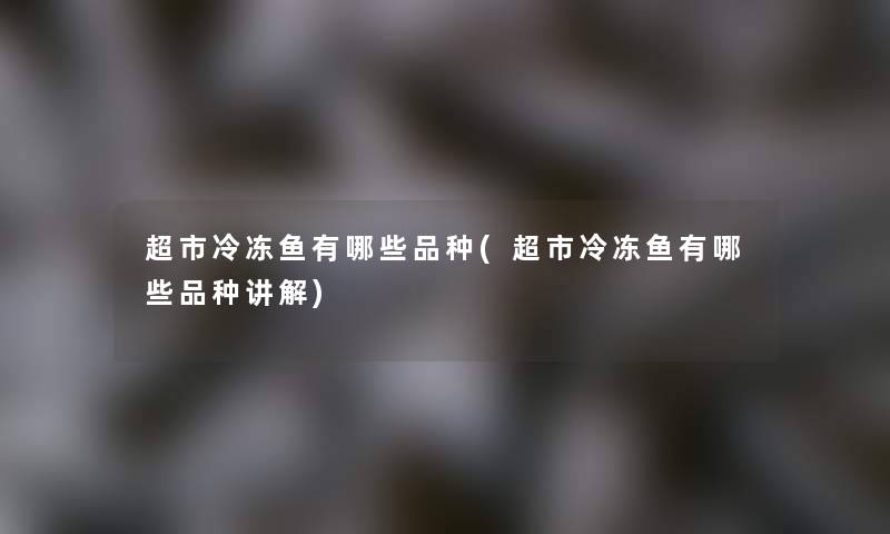 超市冷冻鱼有哪些品种(超市冷冻鱼有哪些品种讲解)