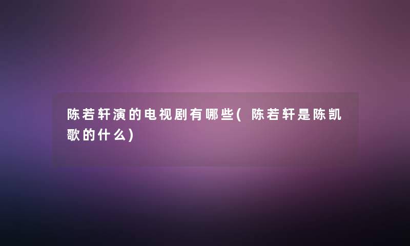 陈若轩演的电视剧有哪些(陈若轩是陈凯歌的什么)