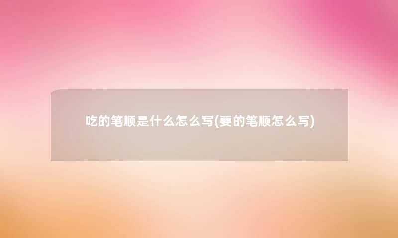吃的笔顺是什么怎么写(要的笔顺怎么写)