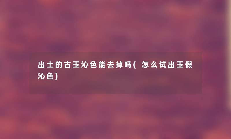 出土的古玉沁色能去掉吗(怎么试出玉假沁色)