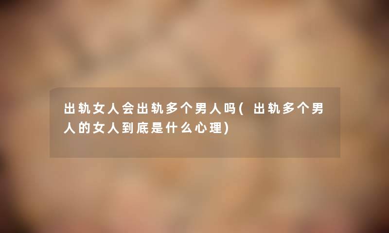 出轨女人会出轨多个男人吗(出轨多个男人的女人到底是什么心理)