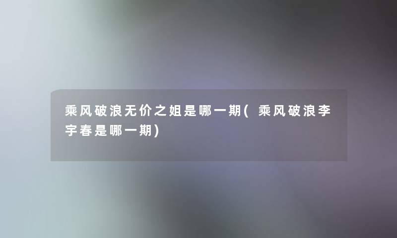 乘风破浪无价之姐是哪一期(乘风破浪李宇春是哪一期)
