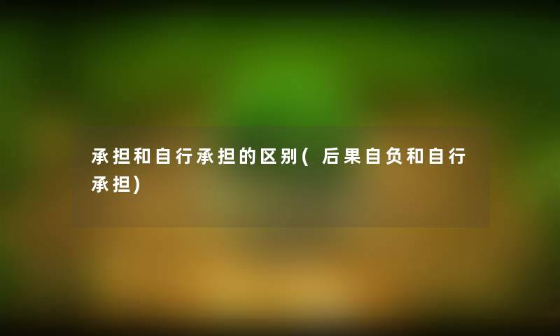 承担和自行承担的区别(后果自负和自行承担)