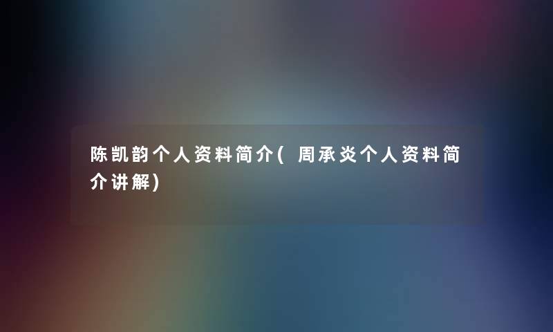 陈凯韵个人资料简介(周承炎个人资料简介讲解)