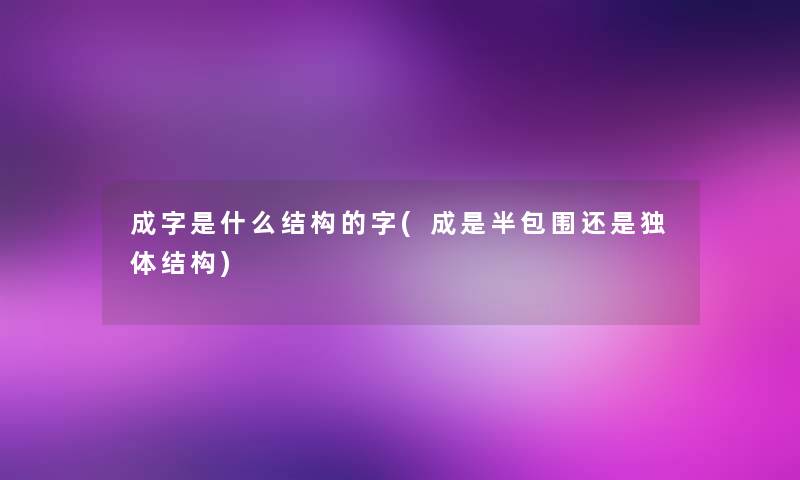 成字是什么结构的字(成是半包围还是独体结构)