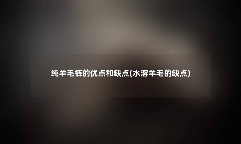 纯羊毛裤的优点和缺点(水溶羊毛的缺点)