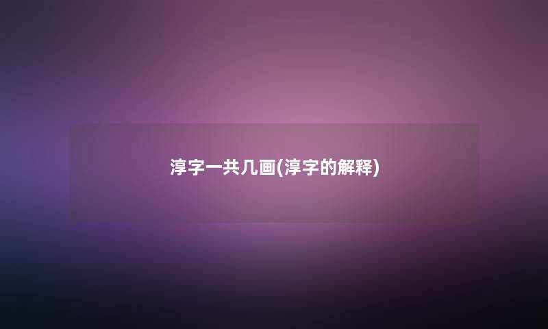 淳字一共几画(淳字的解释)