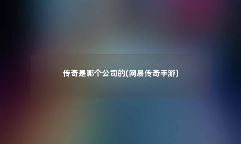 传奇是哪个公司的(网易传奇手游)