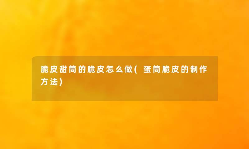 脆皮甜筒的脆皮怎么做(蛋筒脆皮的制作方法)