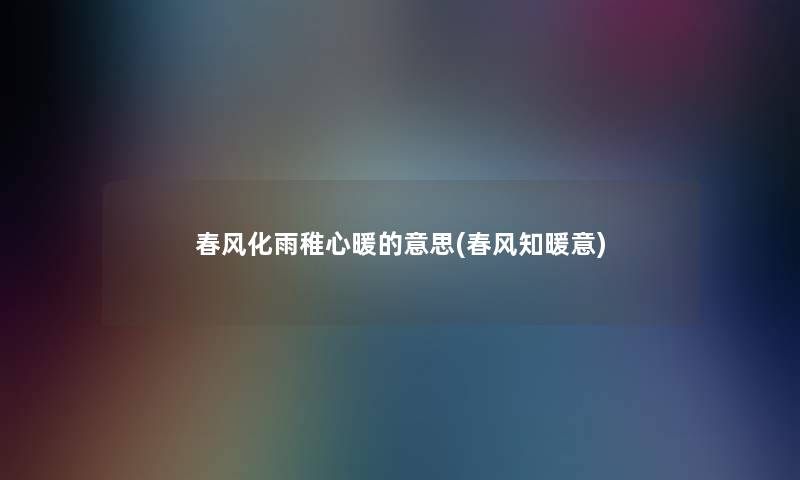 春风化雨稚心暖的意思(春风知暖意)