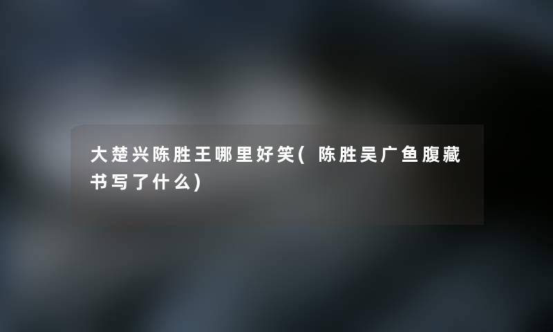 大楚兴陈胜王哪里好笑(陈胜吴广鱼腹藏书写了什么)