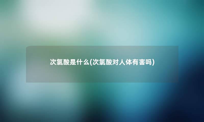 次氯酸是什么(次氯酸对人体有害吗)