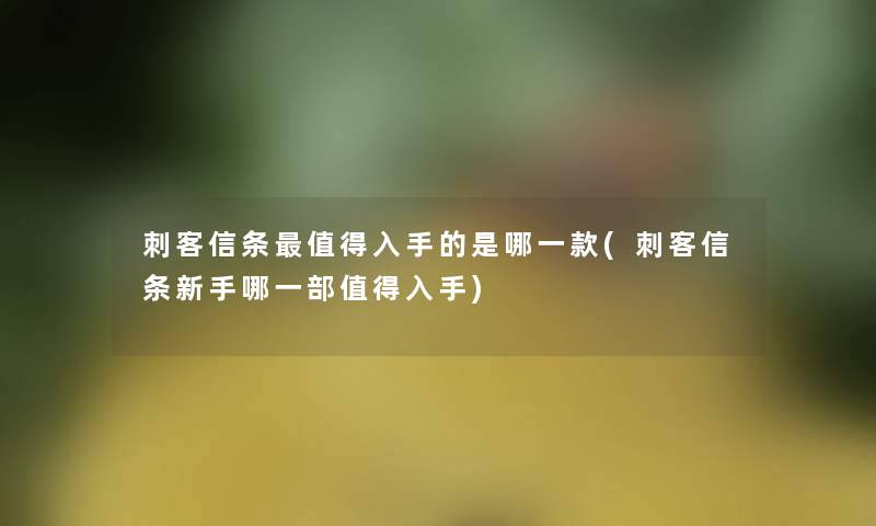 刺客信条值得入手的是哪一款(刺客信条新手哪一部值得入手)