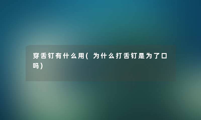 穿舌钉有什么用(为什么打舌钉是为了口吗)