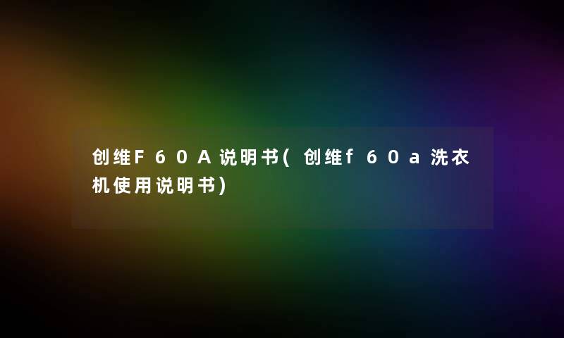 创维F60A说明书(创维f60a洗衣机使用说明书)