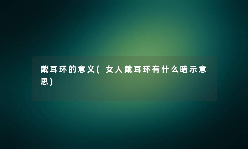 戴耳环的意义(女人戴耳环有什么暗示意思)