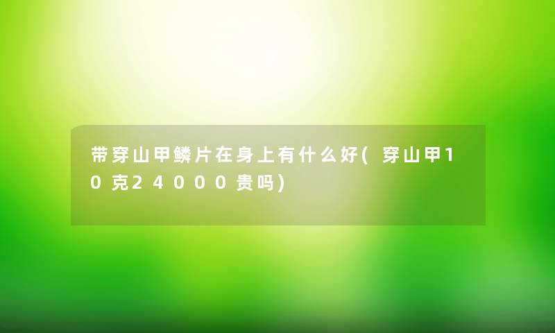 带穿山甲鳞片在身上有什么好(穿山甲10克24000贵吗)