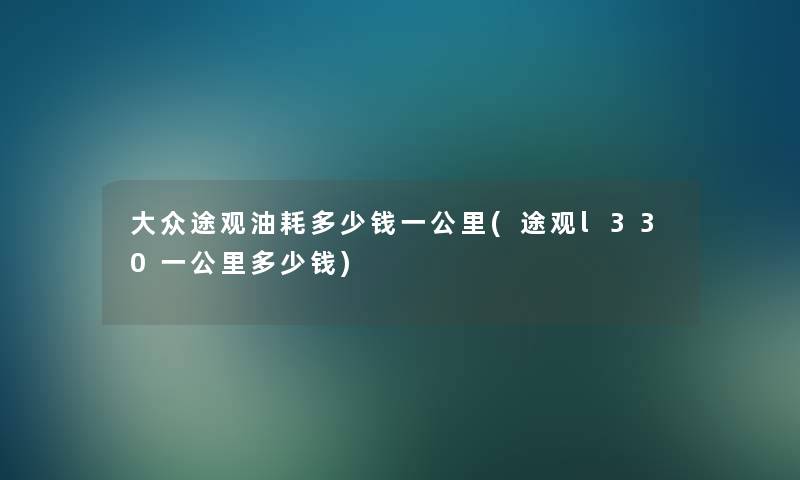 大众途观油耗多少钱一公里(途观l330一公里多少钱)