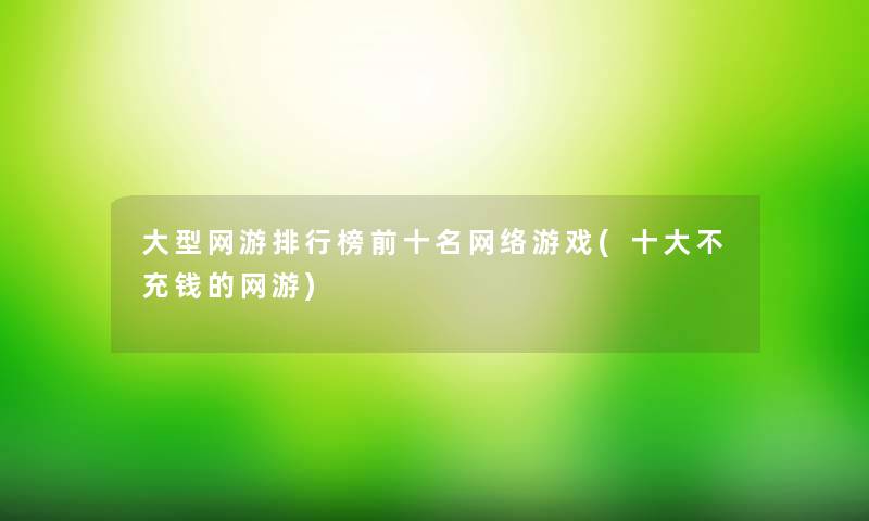 大型网游整理榜前十名网络游戏(一些不充钱的网游)
