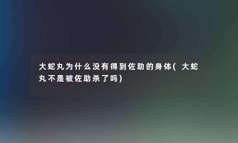 大蛇丸为什么没有得到佐助的身体(大蛇丸不是被佐助杀了吗)