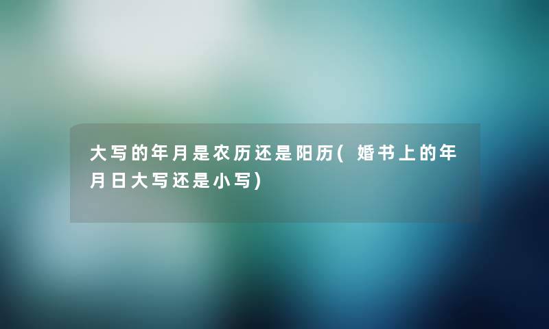 大写的年月是农历还是阳历(婚书上的年月日大写还是小写)