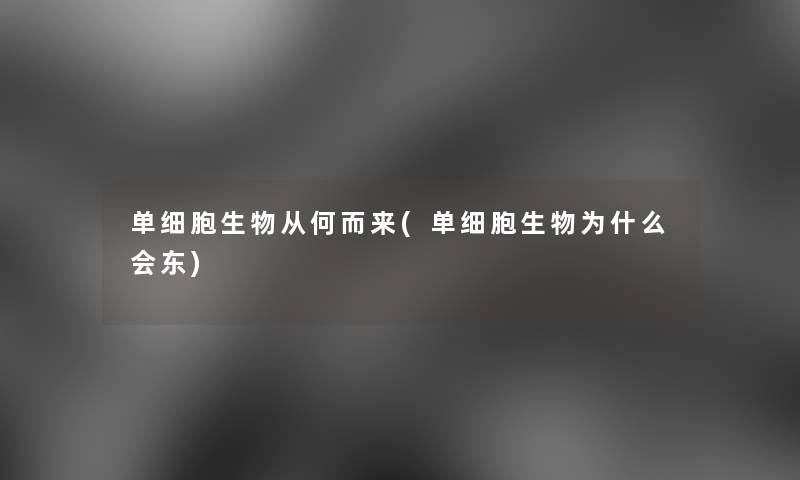 单细胞生物从何而来(单细胞生物为什么会东)