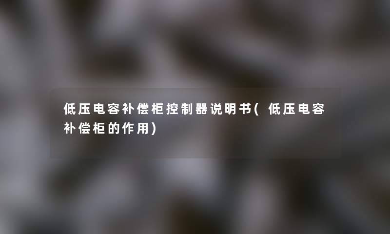 低压电容补偿柜控制器说明书(低压电容补偿柜的作用)