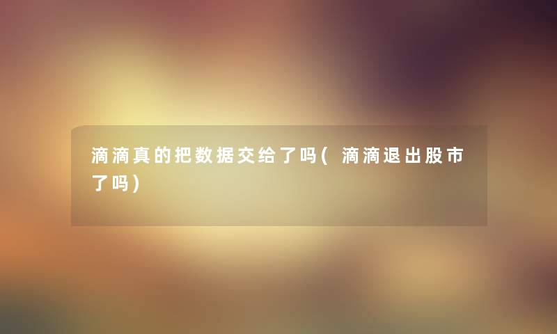 滴滴真的把数据交给了吗(滴滴退出股市了吗)