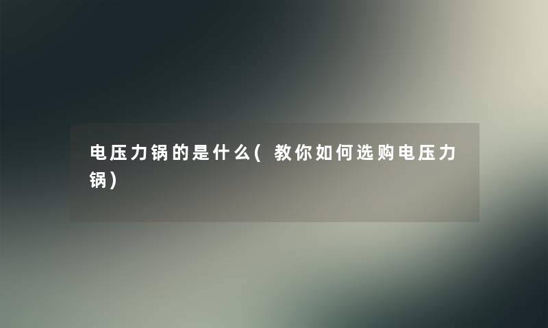 电压力锅的是什么(教你如何选购电压力锅)