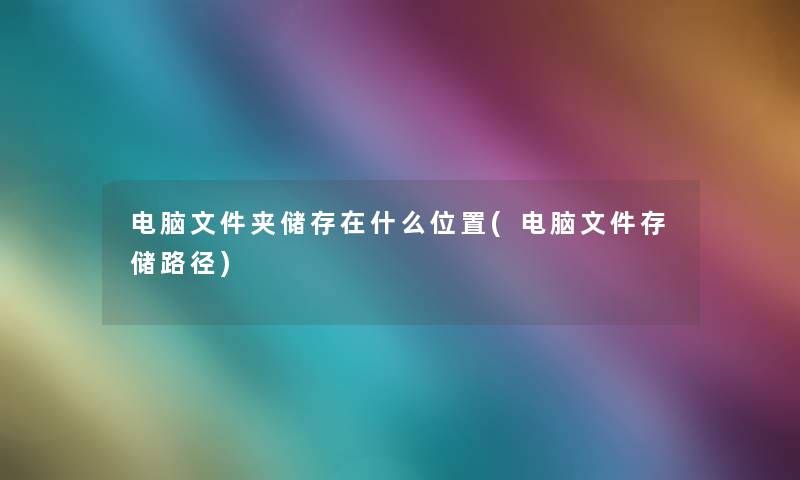 电脑文件夹储存在什么位置(电脑文件存储路径)