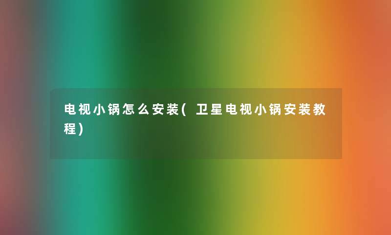电视小锅怎么安装(卫星电视小锅安装教程)