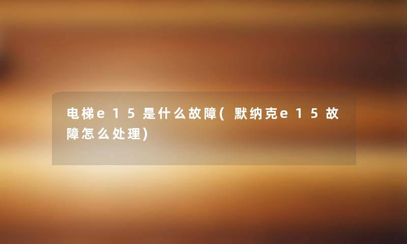 电梯e15是什么故障(默纳克e15故障怎么处理) 电梯e15是什么故障(默纳克e15故障怎么处理)